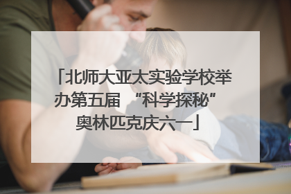 北师大亚太实验学校举办第五届 “科学探秘” 奥林匹克庆六一