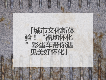 城市文化新体验！“福地怀化”彩蛋车带你遇见美好怀化