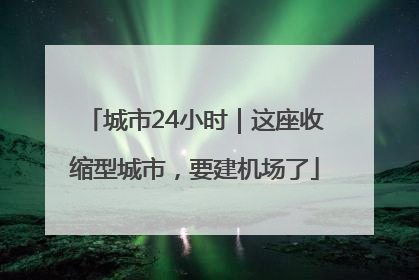 城市24小时｜这座收缩型城市，要建机场了