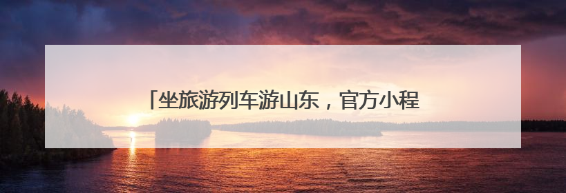 坐旅游列车游山东，官方小程序攻略/订票/优惠全搞定！