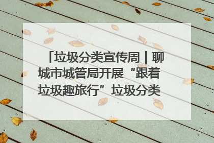 垃圾分类宣传周｜聊城市城管局开展“跟着垃圾趣旅行”垃圾分类科普宣传活动