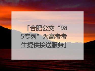 合肥公交“985专列”为高考考生提供接送服务