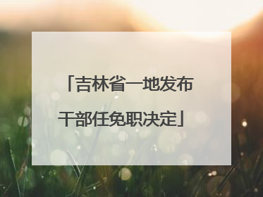 吉林省一地发布干部任免职决定