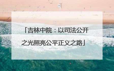 吉林中院：以司法公开之光照亮公平正义之路