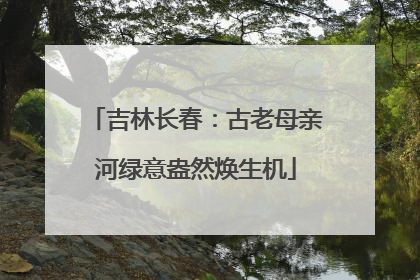 吉林长春：古老母亲河绿意盎然焕生机