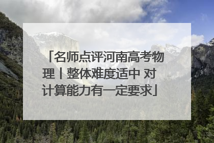 名师点评河南高考物理丨整体难度适中 对计算能力有一定要求