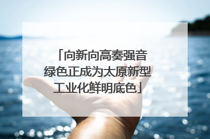 向新向高奏强音 绿色正成为太原新型工业化鲜明底色