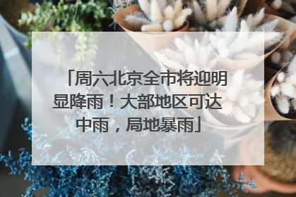 周六北京全市将迎明显降雨！大部地区可达中雨，局地暴雨