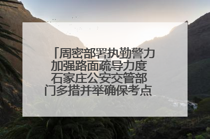 周密部署执勤警力 加强路面疏导力度 石家庄公安交管部门多措并举确保考点周边交通环境良好