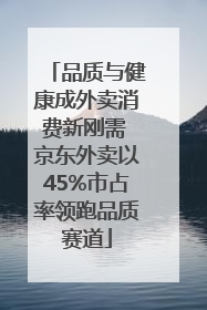 品质与健康成外卖消费新刚需 京东外卖以45%市占率领跑品质赛道