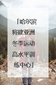 哈尔滨将建亚洲冬季运动高水平训练中心