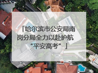 哈尔滨市公安局南岗分局全力以赴护航“平安高考”