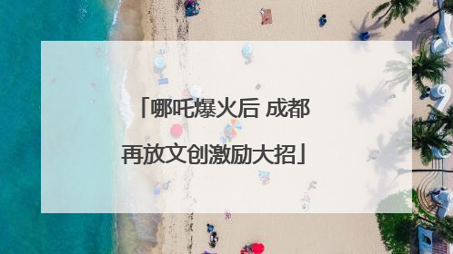 哪吒爆火后 成都再放文创激励大招