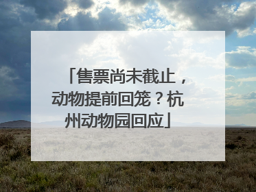 售票尚未截止，动物提前回笼？杭州动物园回应