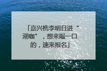 嘉兴槜李明日进“潮咖”，想来嘬一口的，速来报名