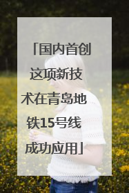 国内首创 这项新技术在青岛地铁15号线成功应用