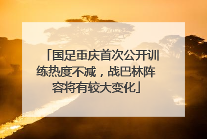 国足重庆首次公开训练热度不减，战巴林阵容将有较大变化