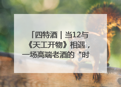 四特酒｜当12与《天工开物》相遇，一场高端老酒的“时间对话”即将启幕