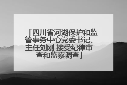 四川省河湖保护和监管事务中心党委书记、主任刘刚 接受纪律审查和监察调查