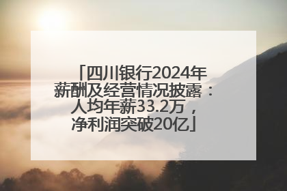 四川银行2024年薪酬及经营情况披露：人均年薪33.2万，净利润突破20亿