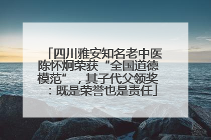 四川雅安知名老中医陈怀炯荣获“全国道德模范”，其子代父领奖：既是荣誉也是责任