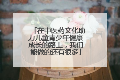 在中医药文化助力儿童青少年健康成长的路上，我们能做的还有很多