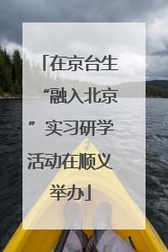 在京台生“融入北京”实习研学活动在顺义举办