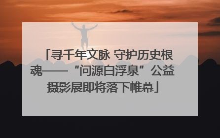 寻千年文脉 守护历史根魂——“问源白浮泉”公益摄影展即将落下帷幕