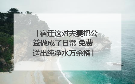 宿迁这对夫妻把公益做成了日常 免费送出纯净水万余桶