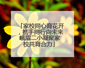 家校同心育花开，携手同行向未来 峨眉二小凝聚家校共育合力