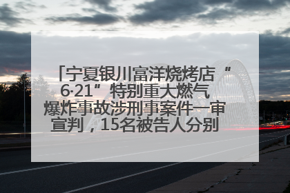 宁夏银川富洋烧烤店“6·21”特别重大燃气爆炸事故涉刑事案件一审宣判，15名被告人分别判刑六年至一年不等