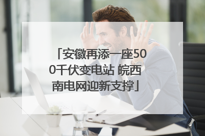 安徽再添一座500千伏变电站 皖西南电网迎新支撑