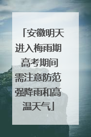 安徽明天进入梅雨期 高考期间需注意防范强降雨和高温天气