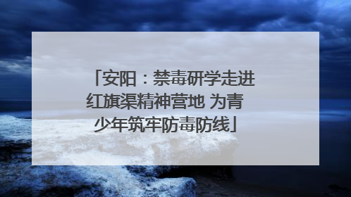 安阳：禁毒研学走进红旗渠精神营地 为青少年筑牢防毒防线