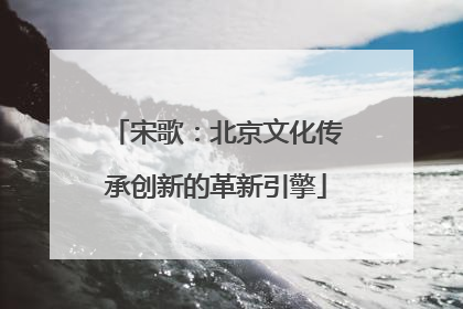 宋歌：北京文化传承创新的革新引擎