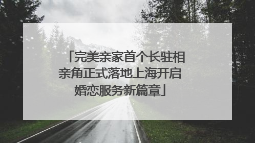 完美亲家首个长驻相亲角正式落地上海开启婚恋服务新篇章