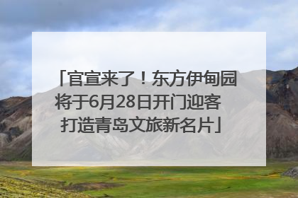 官宣来了！东方伊甸园将于6月28日开门迎客 打造青岛文旅新名片