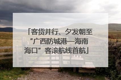 客货并行、夕发朝至 “广西防城港—海南海口”客滚航线首航