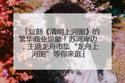 复刻《清明上河图》的繁华商业景象！苏河岸边，主题龙舟市集“龙舟上河图”等你来逛