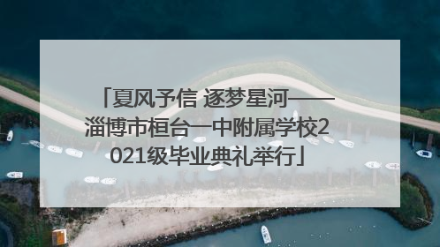 夏风予信 逐梦星河——淄博市桓台一中附属学校2021级毕业典礼举行