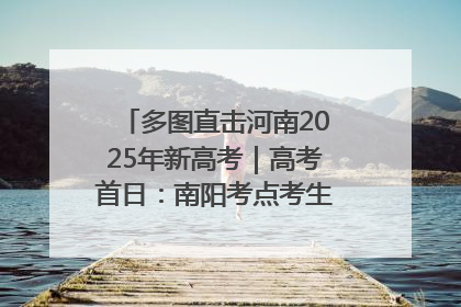 多图直击河南2025年新高考｜高考首日：南阳考点考生信心满满迎战