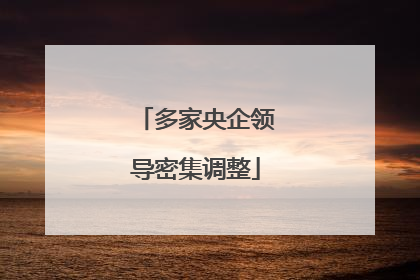 多家央企领导密集调整