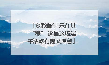 多彩端午 乐在其“粽” 遂昌这场端午活动有趣又温馨