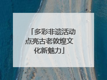 多彩非遗活动点亮古老敦煌文化新魅力