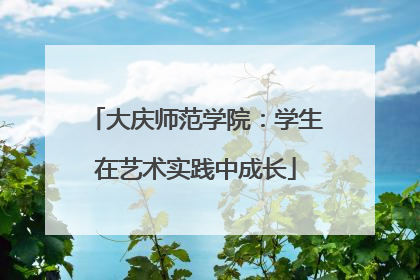 大庆师范学院：学生在艺术实践中成长