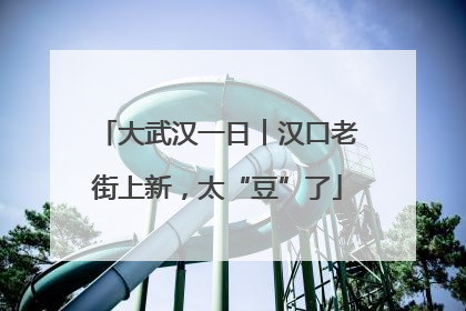 大武汉一日︱汉口老街上新，太“豆”了