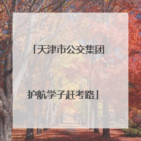 天津市公交集团护航学子赶考路