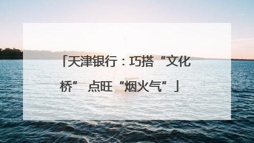 天津银行：巧搭“文化桥” 点旺“烟火气”