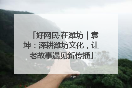 好网民·在潍坊｜袁坤：深耕潍坊文化，让老故事遇见新传播