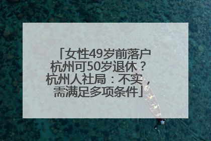 女性49岁前落户杭州可50岁退休？杭州人社局：不实，需满足多项条件